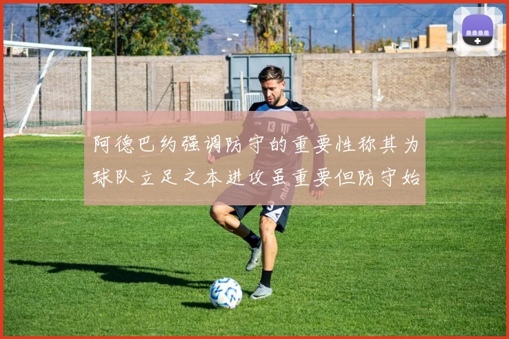 阿德巴约强调防守的重要性称其为球队立足之本进攻虽重要但防守始终是核心
