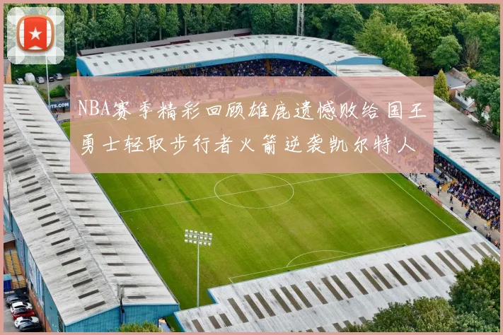 NBA赛季精彩回顾雄鹿遗憾败给国王勇士轻取步行者火箭逆袭凯尔特人