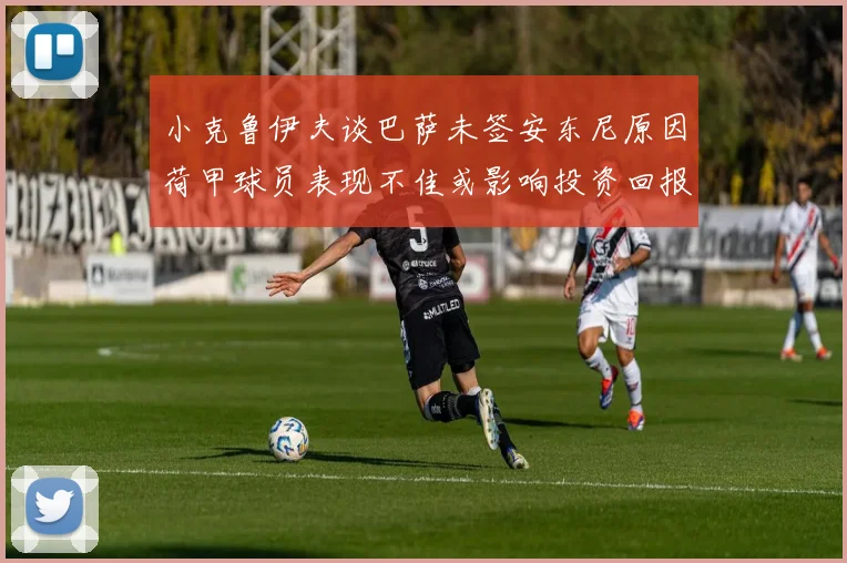 小克鲁伊夫谈巴萨未签安东尼原因荷甲球员表现不佳或影响投资回报