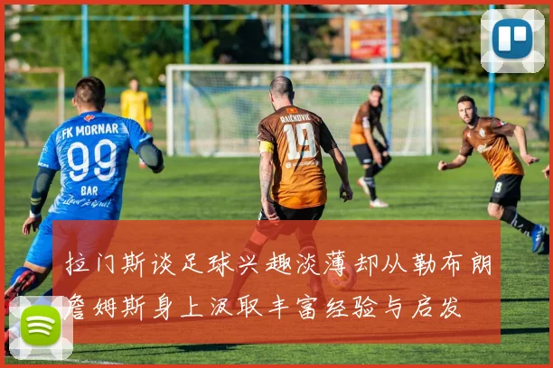拉门斯谈足球兴趣淡薄却从勒布朗詹姆斯身上汲取丰富经验与启发