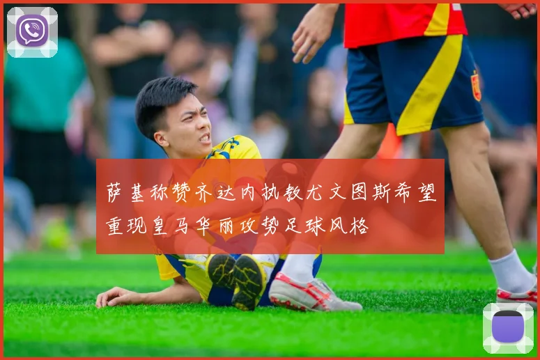 萨基称赞齐达内执教尤文图斯希望重现皇马华丽攻势足球风格