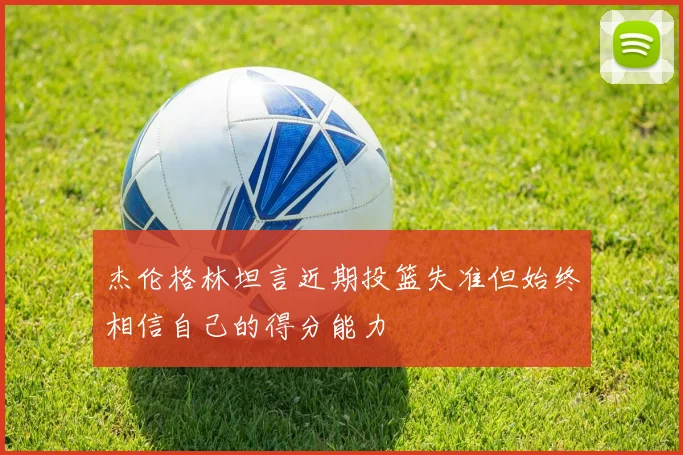 杰伦格林坦言近期投篮失准但始终相信自己的得分能力