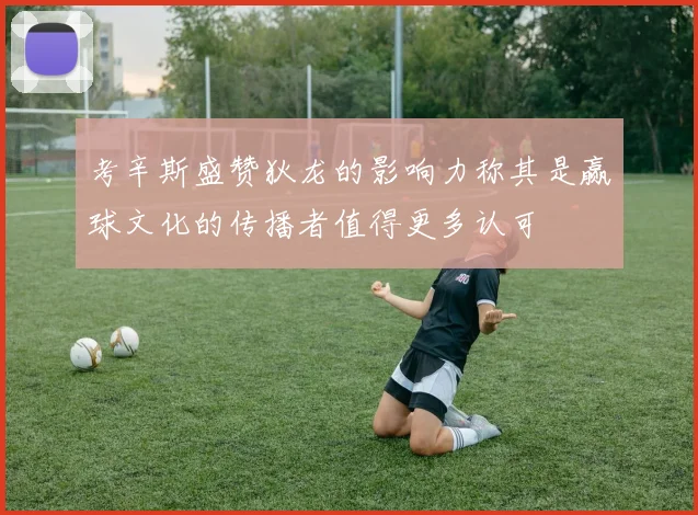 考辛斯盛赞狄龙的影响力称其是赢球文化的传播者值得更多认可