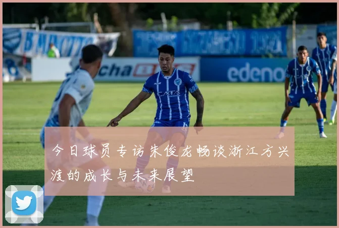 今日球员专访朱俊龙畅谈浙江方兴渡的成长与未来展望