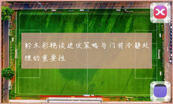 铃木彩艳谈进攻策略与门将冷静处理的重要性