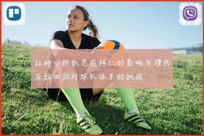 拉姆分析凯恩在拜仁的影响与穆西亚拉回归对球队体系的挑战