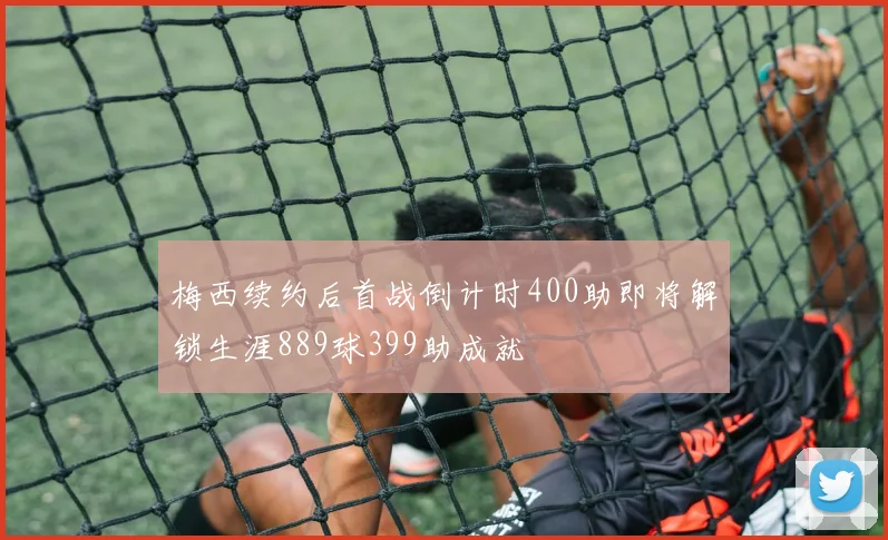 梅西续约后首战倒计时400助即将解锁生涯889球399助成就