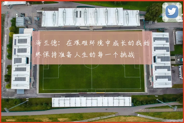 海兰德：在艰难环境中成长的我始终保持准备人生的每一个挑战