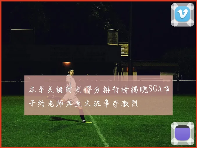 本季关键时刻得分排行榜揭晓SGA华子约老师库里文班争夺激烈