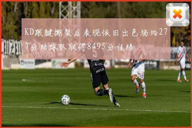 KD跟腱撕裂后表现依旧出色场均277分助球队取得8495分佳绩