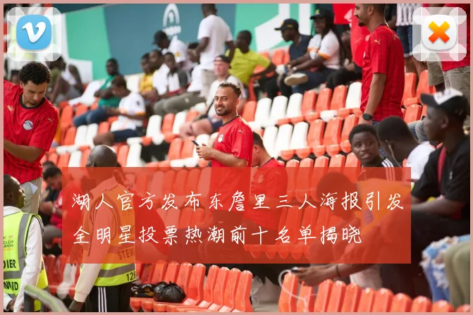 湖人官方发布东詹里三人海报引发全明星投票热潮前十名单揭晓