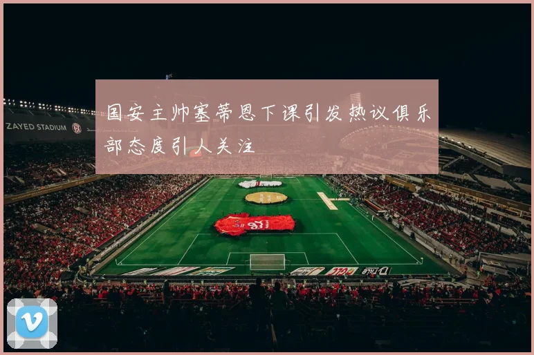 国安主帅塞蒂恩下课引发热议俱乐部态度引人关注