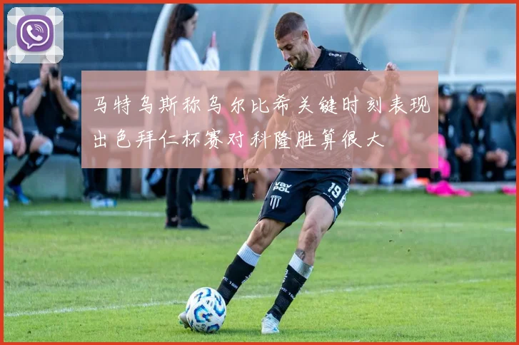 马特乌斯称乌尔比希关键时刻表现出色拜仁杯赛对科隆胜算很大