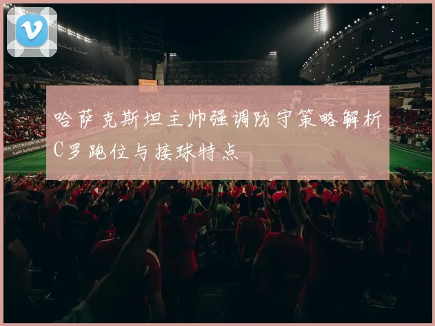 哈萨克斯坦主帅强调防守策略解析C罗跑位与接球特点
