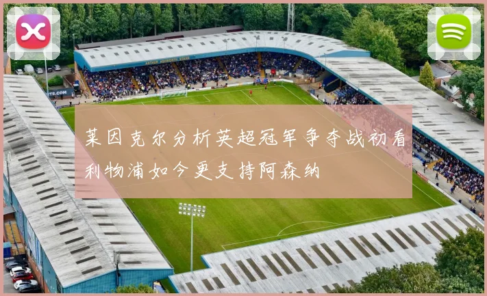 莱因克尔分析英超冠军争夺战初看利物浦如今更支持阿森纳