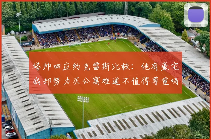 塔帅回应约克雷斯比较：他有豪宅我却努力买公寓难道不值得尊重吗