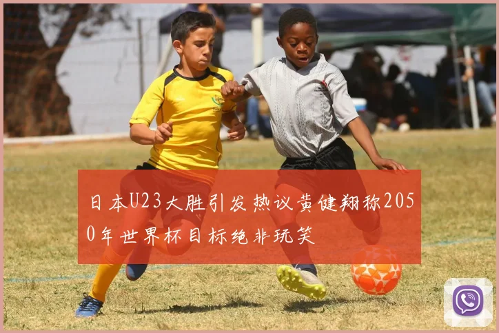 日本U23大胜引发热议黄健翔称2050年世界杯目标绝非玩笑