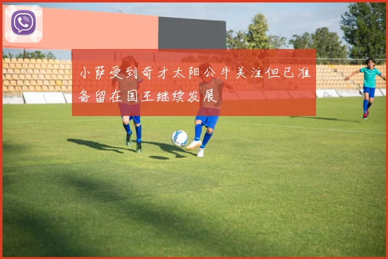 小萨受到奇才太阳公牛关注但已准备留在国王继续发展