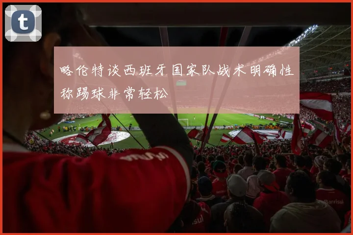 略伦特谈西班牙国家队战术明确性称踢球非常轻松