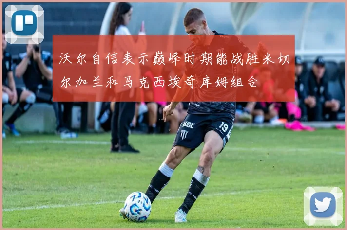 沃尔自信表示巅峰时期能战胜米切尔加兰和马克西埃奇库姆组合