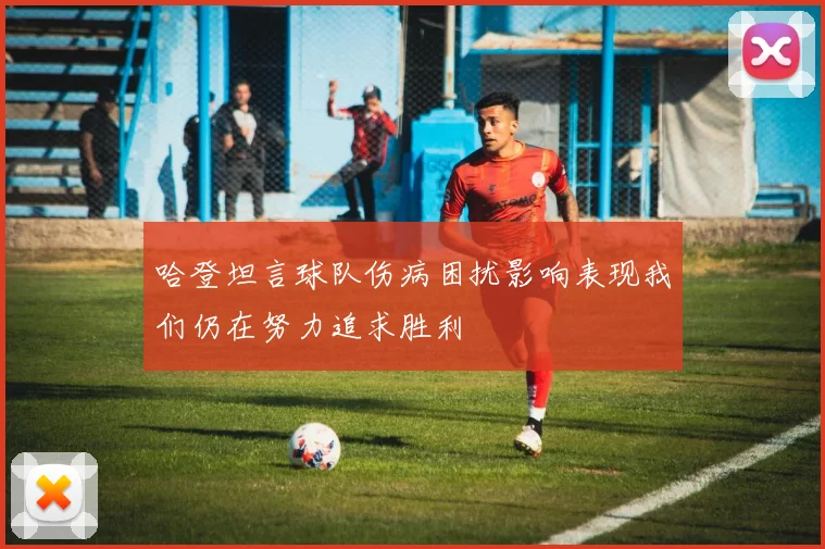 哈登坦言球队伤病困扰影响表现我们仍在努力追求胜利