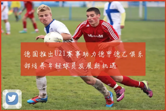德国推出U21赛事助力德甲德乙俱乐部培养年轻球员发展新机遇