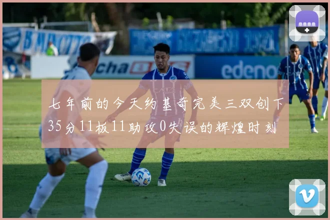 七年前的今天约基奇完美三双创下35分11板11助攻0失误的辉煌时刻