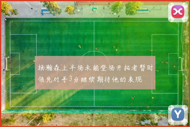 杨瀚森上半场未能登场开拓者暂时领先对手3分继续期待他的表现