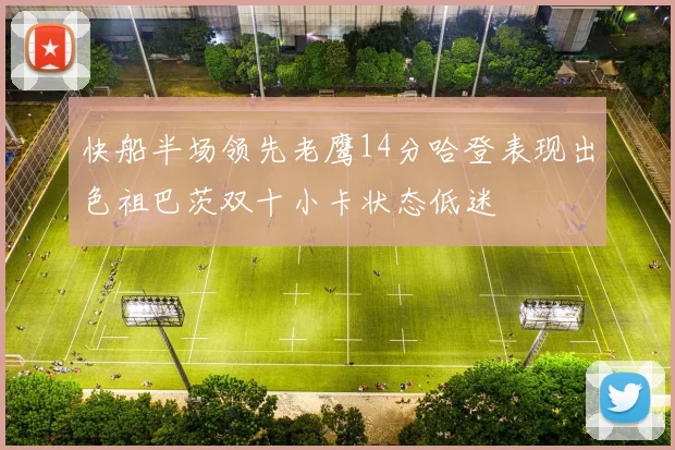 快船半场领先老鹰14分哈登表现出色祖巴茨双十小卡状态低迷