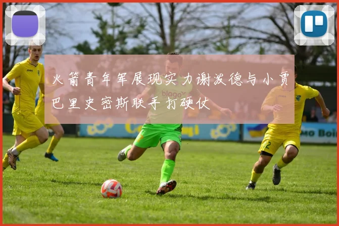 火箭青年军展现实力谢泼德与小贾巴里史密斯联手打硬仗