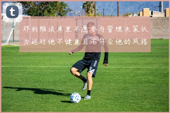 邓利维谈库里不愿参与管理决策认为这对他不健康且不符合他的风格