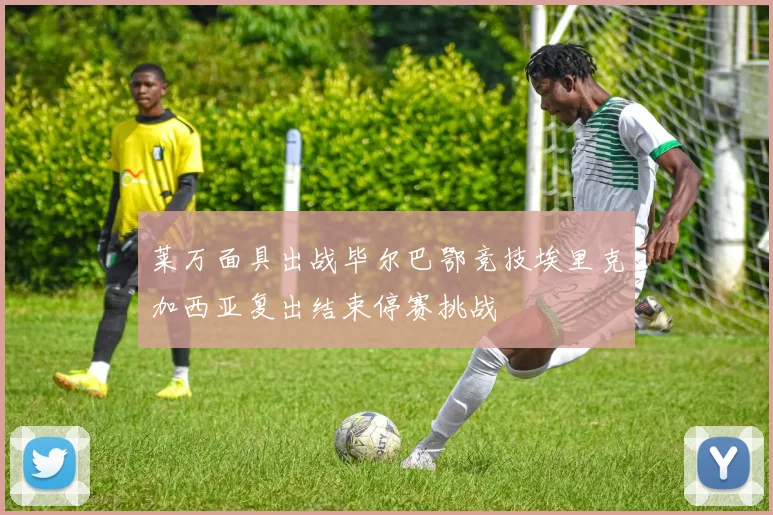 莱万面具出战毕尔巴鄂竞技埃里克加西亚复出结束停赛挑战