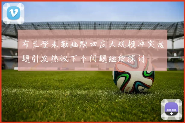 布兰登米勒幽默回应大规模冲突话题引发热议下个问题继续探讨