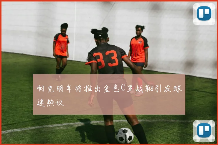 耐克明年将推出金色C罗战靴引发球迷热议