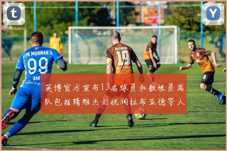 英博官方宣布13名球员和教练员离队包括隋维杰刘祝润拉布亚德等人