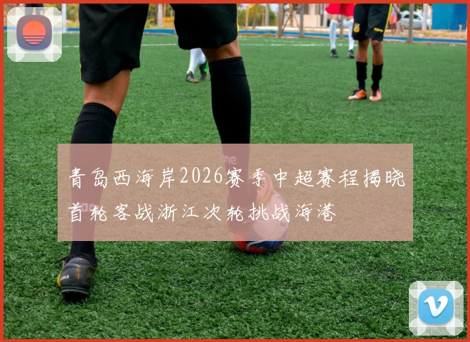 青岛西海岸2026赛季中超赛程揭晓首轮客战浙江次轮挑战海港