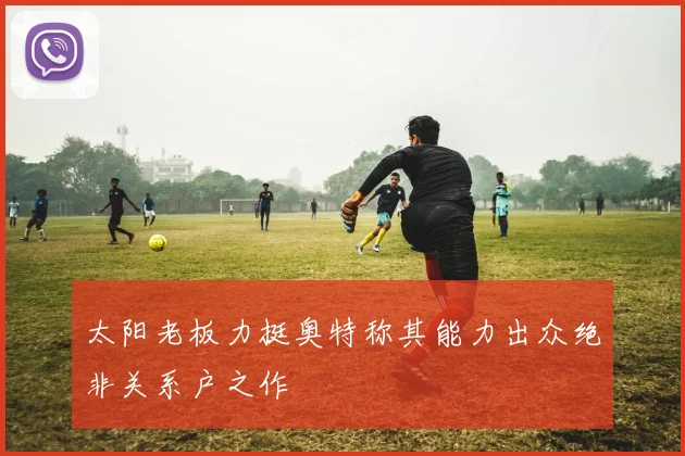 太阳老板力挺奥特称其能力出众绝非关系户之作