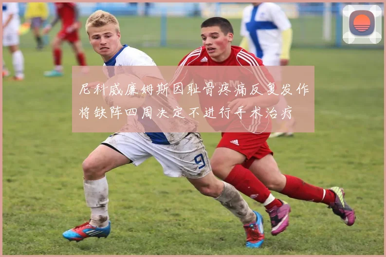 尼科威廉姆斯因耻骨疼痛反复发作将缺阵四周决定不进行手术治疗