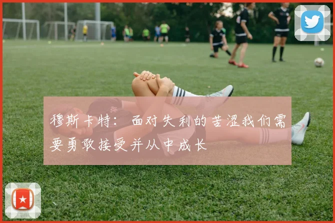 穆斯卡特：面对失利的苦涩我们需要勇敢接受并从中成长