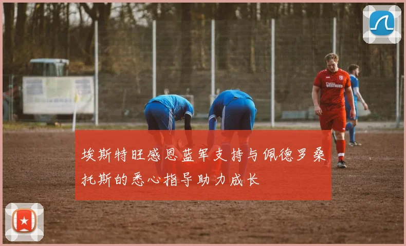 埃斯特旺感恩蓝军支持与佩德罗桑托斯的悉心指导助力成长
