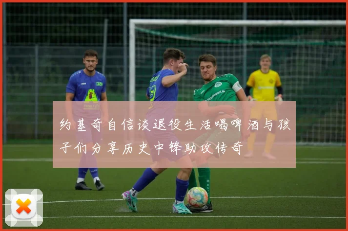 约基奇自信谈退役生活喝啤酒与孩子们分享历史中锋助攻传奇
