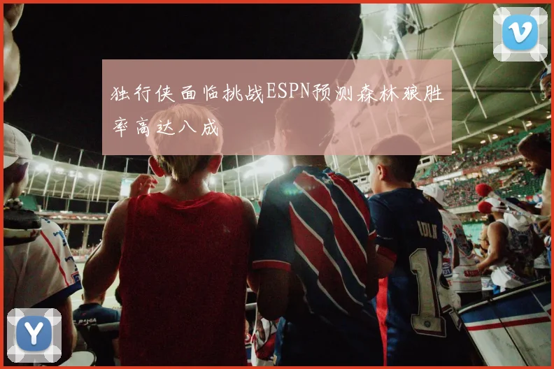 独行侠面临挑战ESPN预测森林狼胜率高达八成