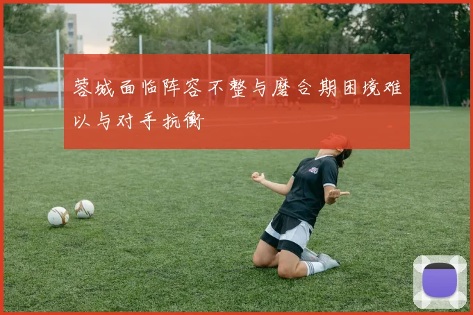 蓉城面临阵容不整与磨合期困境难以与对手抗衡