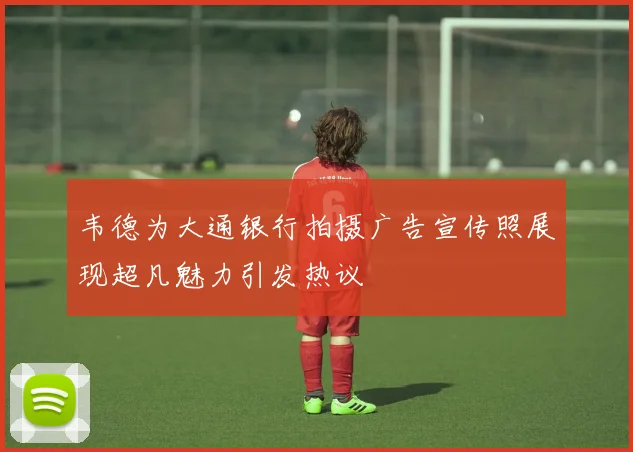 韦德为大通银行拍摄广告宣传照展现超凡魅力引发热议