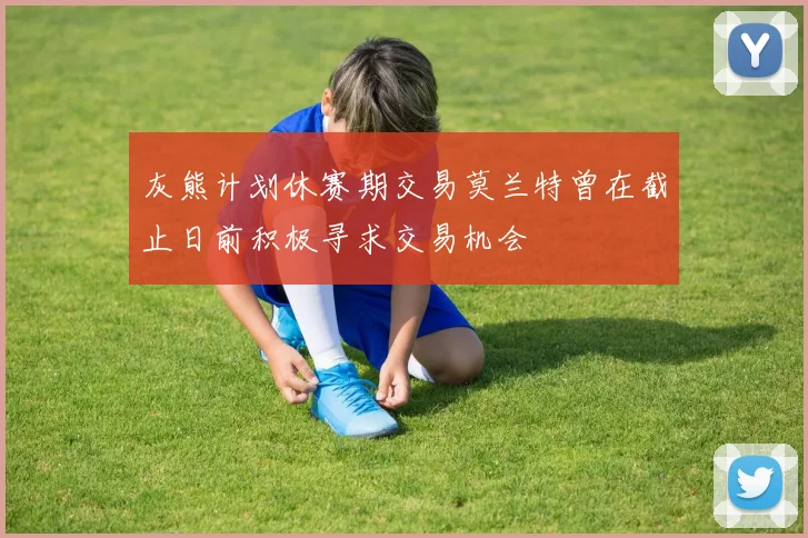 灰熊计划休赛期交易莫兰特曾在截止日前积极寻求交易机会