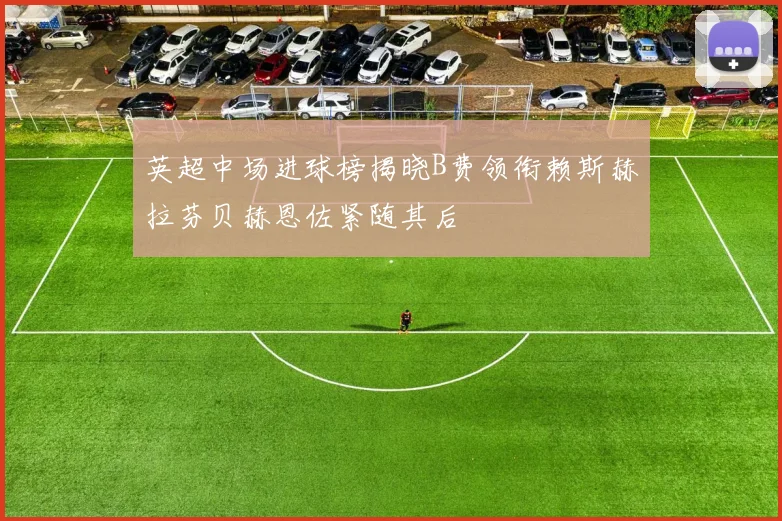 英超中场进球榜揭晓B费领衔赖斯赫拉芬贝赫恩佐紧随其后