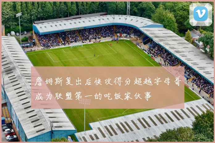 詹姆斯复出后快攻得分超越字母哥成为联盟第一的吃饭家伙事