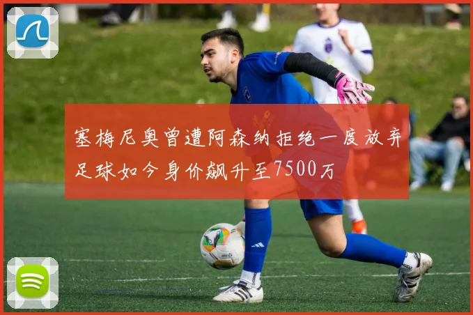 塞梅尼奥曾遭阿森纳拒绝一度放弃足球如今身价飙升至7500万