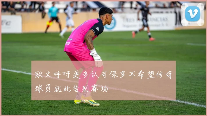 欧文呼吁更多认可保罗不希望传奇球员就此告别赛场