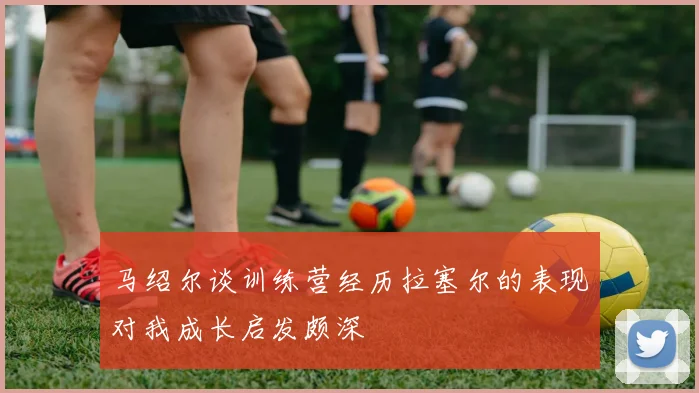 马绍尔谈训练营经历拉塞尔的表现对我成长启发颇深